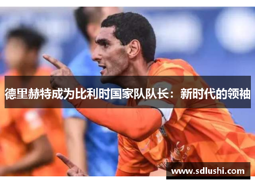 德里赫特成为比利时国家队队长：新时代的领袖