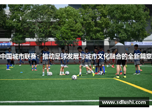 中国城市联赛：推动足球发展与城市文化融合的全新篇章