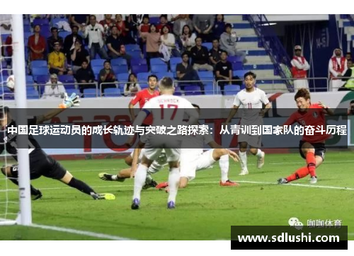 中国足球运动员的成长轨迹与突破之路探索：从青训到国家队的奋斗历程