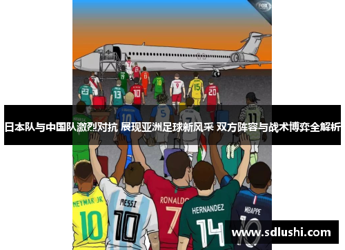 日本队与中国队激烈对抗 展现亚洲足球新风采 双方阵容与战术博弈全解析