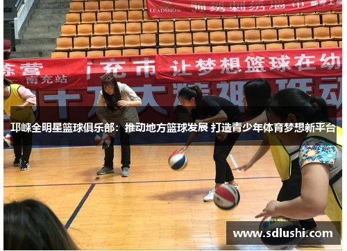 邛崃全明星篮球俱乐部：推动地方篮球发展 打造青少年体育梦想新平台